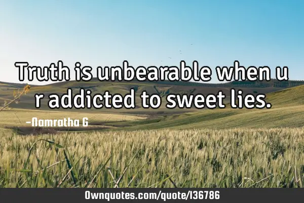 Truth is unbearable when u r addicted to sweet