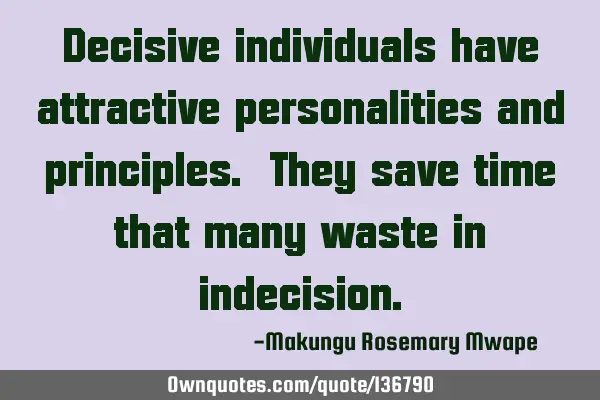 Decisive individuals have attractive personalities and principles. They save time that many waste