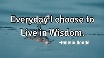 Everyday I choose to Live in Wisdom.