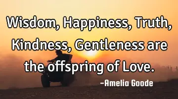 Wisdom, Happiness, Truth, Kindness, Gentleness are the offspring of Love.