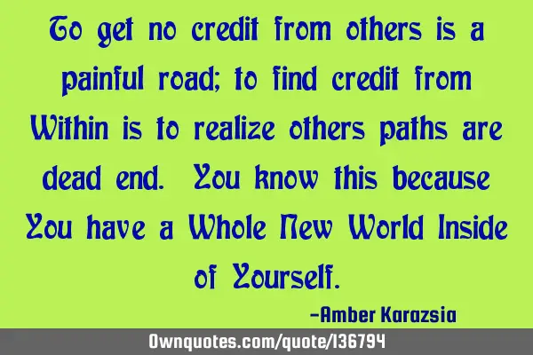 To get no credit from others is a painful road; to find credit from Within is to realize others