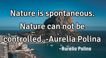 Nature is spontaneous. Nature can not be controlled.-Aurelia Polina