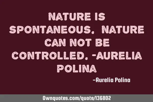 Nature is spontaneous. Nature can not be controlled.-Aurelia P