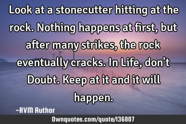 Look at a stonecutter hitting at the rock. Nothing happens at first, but after many strikes, the