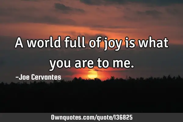 A world full of joy is what you are to