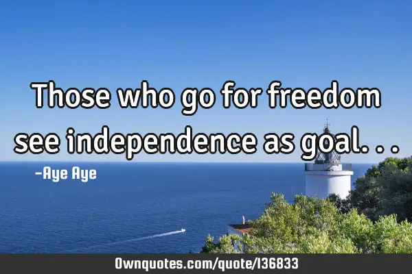 Those who go for freedom see independence as