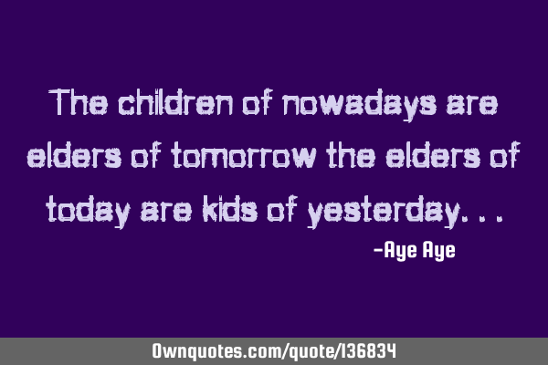 The children of nowadays are elders of tomorrow the elders of today are kids of