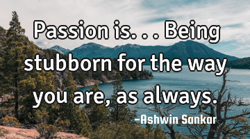 Passion is...being stubborn for the way you are, as always.