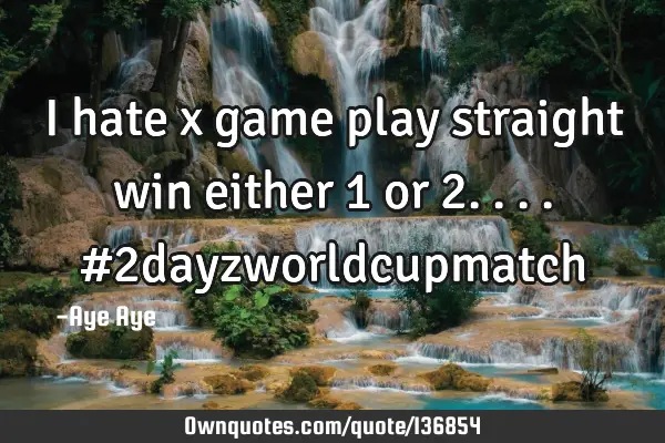 I hate x game play straight win either 1 or 2.... #2