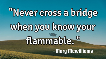 "Never cross a bridge when you know your flammable."