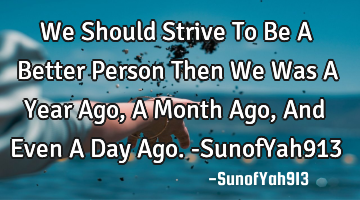 We Should Strive To Be A Better Person Then We Was A Year Ago, A Month Ago, And Even A Day Ago. -S