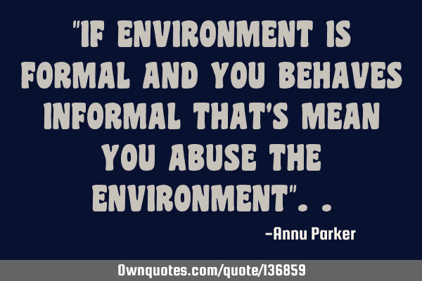 "IF ENVIRONMENT IS FORMAL AND YOU BEHAVES INFORMAL THAT