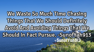 We Waste So Much Time Chasing Things That We Should Definitely Avoid And Avoiding Things That We S