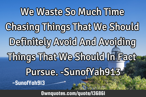 We Waste So Much Time Chasing Things That We Should Definitely Avoid And Avoiding Things That We S