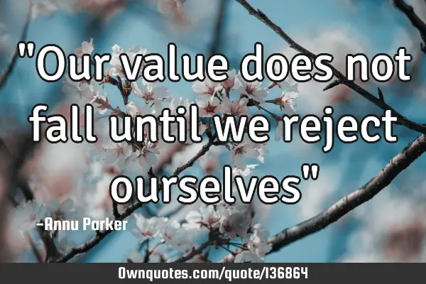"Our value does not fall until we reject ourselves"