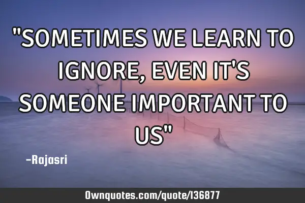 "SOMETIMES WE LEARN TO IGNORE,EVEN IT