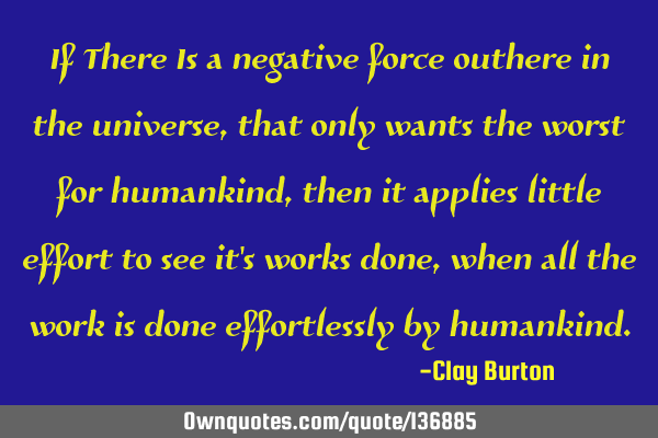 If There Is a negative force outhere in the universe, that only wants the worst for humankind, then