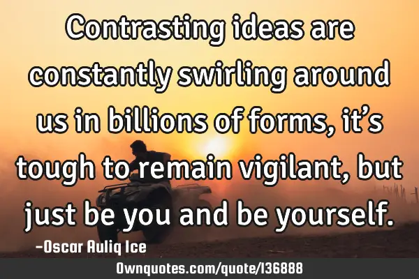 Contrasting ideas are constantly swirling around us in billions of forms, it’s tough to remain