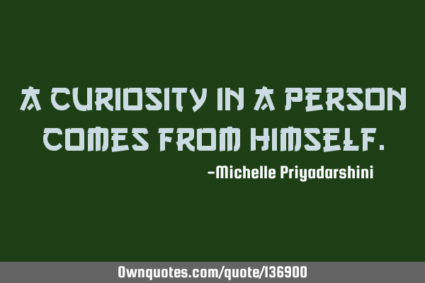 A curiosity in a person comes from