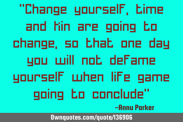 "Change yourself, time and kin are going to change, so that one day you will not defame yourself