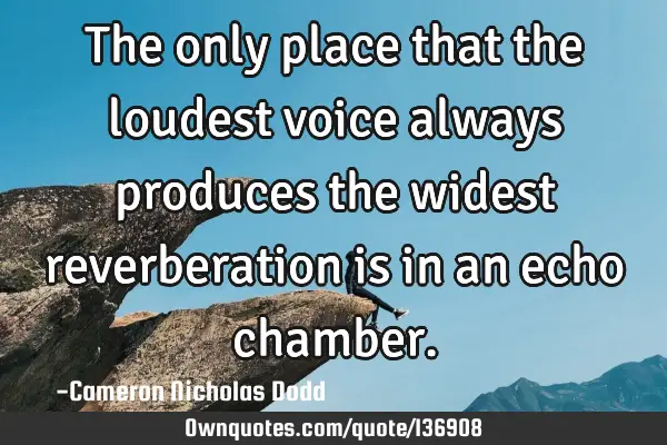 The only place that the loudest voice always produces the widest reverberation is in an echo