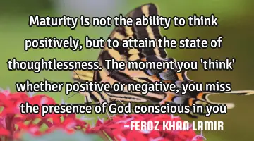Maturity is not the ability to think positively, but to attain the state of thoughtlessness. The