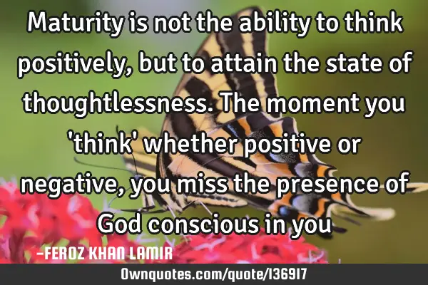 Maturity is not the ability to think positively, but to attain the state of thoughtlessness. The