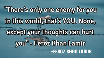 "There’s only one enemy for you in this world, that’s YOU. None, except your thoughts can hurt