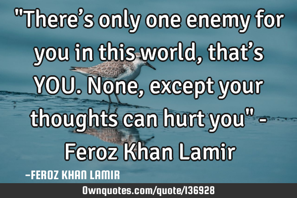 "There’s only one enemy for you in this world, that’s YOU. None, except your thoughts can hurt