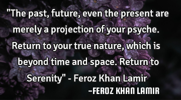 "The past, future, even the present are merely a projection of your psyche. Return to your true