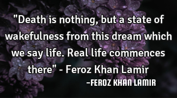"Death is nothing, but a state of wakefulness from this dream which we say life. Real life