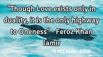 "Though Love exists only in duality, it is the only highway to Oneness" - Feroz Khan lamir