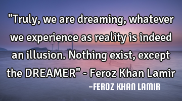 "Truly, we are dreaming, whatever we experience as reality is indeed an illusion. Nothing exist,