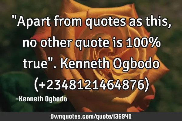 "Apart from quotes as this,no other quote is 100% true". Kenneth Ogbodo (+2348121464876)