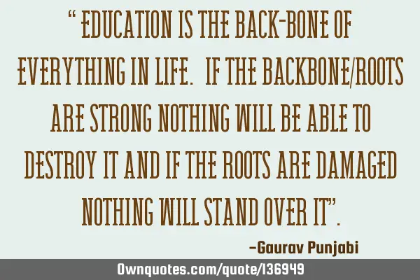 “ Education is the back-bone of everything in life. If the backbone/roots are strong nothing will