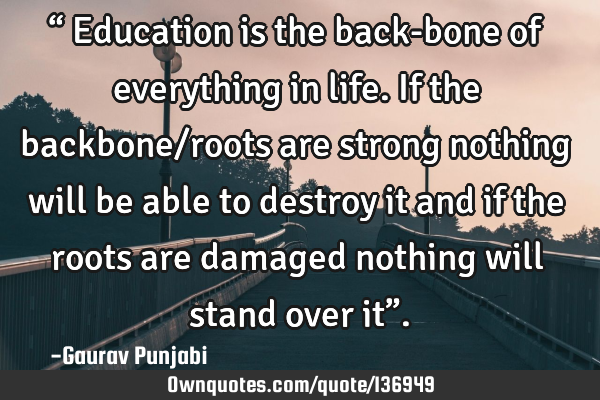 “ Education is the back-bone of everything in life. If the backbone/roots are strong nothing will