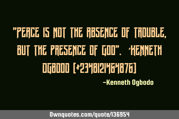 "Peace is not the absence of trouble, but the presence of God". -Kenneth Ogbodo (+2348121464876)