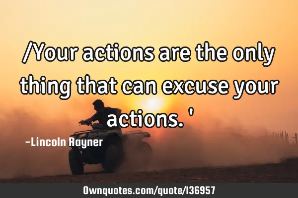 /Your actions are the only thing that can excuse your actions.