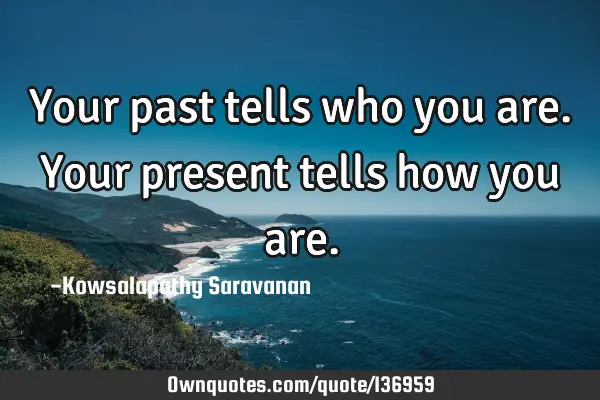 Your past tells who you are. Your present tells how you