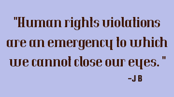 Human rights violations are an emergency to which we cannot close our