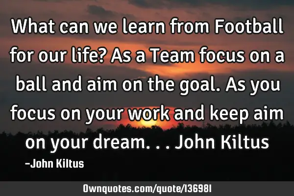 What can we learn from Football for our life? As a Team focus on a ball and aim on the goal. As you