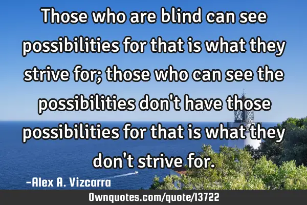 Those who are blind can see possibilities for that is what they strive for; those who can see the