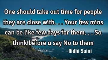One should take out time for people they are close with... Your few mins can be like few days for