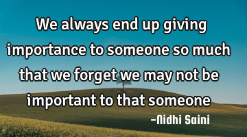 We always end up giving importance to someone so much that we forget we may not be important to
