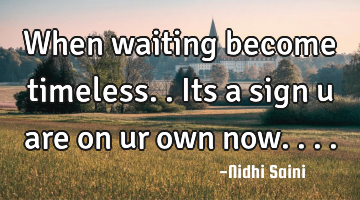 When waiting become timeless.. Its a sign u are on ur own now....