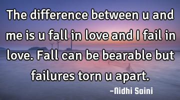 The difference between u and me is u fall in love and I fail in love. Fall can be bearable but