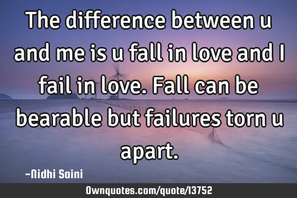 The difference between u and me is u fall in love and I fail in love. Fall can be bearable but