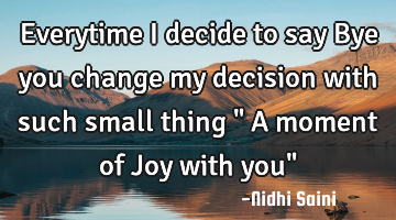 Everytime I decide to say Bye you change my decision with such small thing " A moment of Joy with