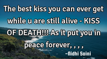 The best kiss you can ever get while u are still alive - KISS OF DEATH!!! As it put you in peace