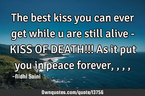 The best kiss you can ever get while u are still alive - KISS OF DEATH!!! As it put you in peace